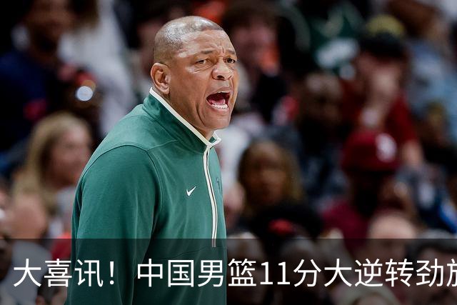 大喜讯！中国男篮11分大逆转劲旅，他得分最高：18分，祝贺郭士强